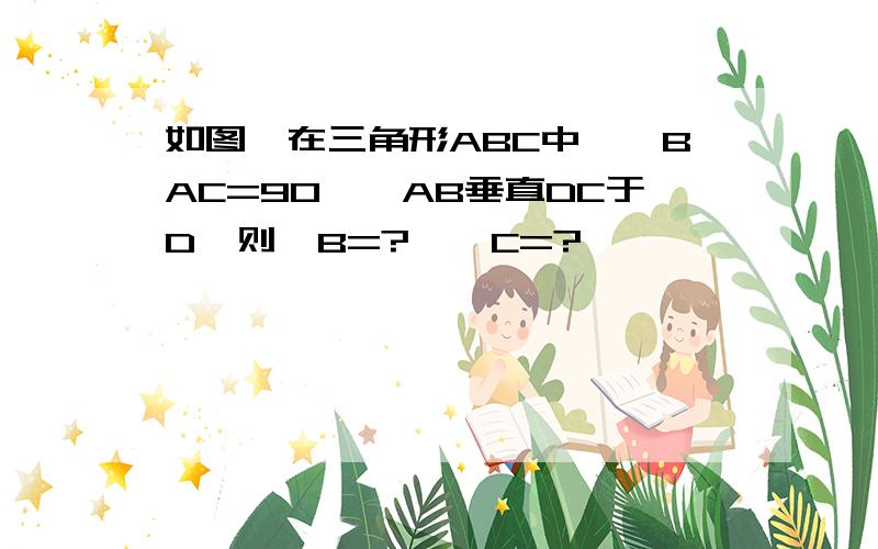 如图,在三角形ABC中,∠BAC=90°,AB垂直DC于D,则∠B=?,∠C=?