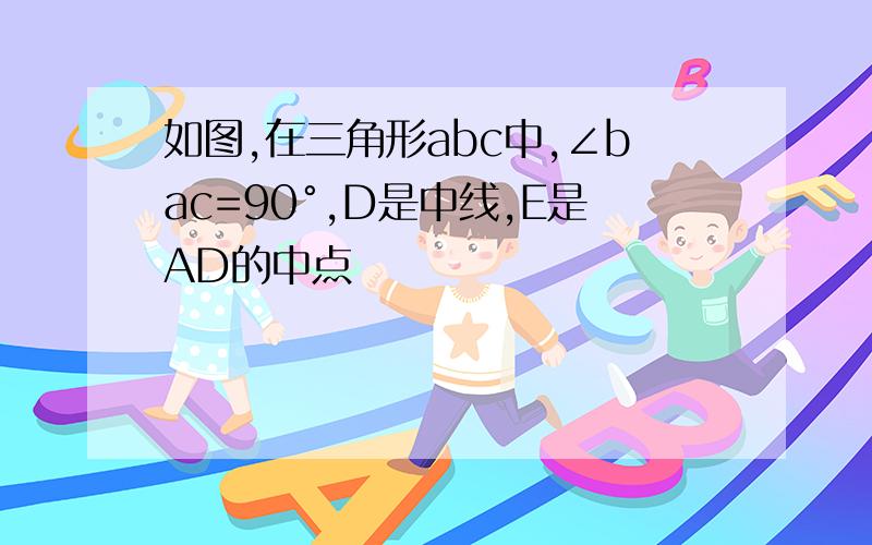 如图,在三角形abc中,∠bac=90°,D是中线,E是AD的中点