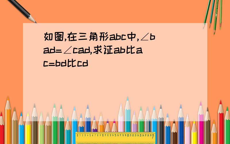 如图,在三角形abc中,∠bad=∠cad,求证ab比ac=bd比cd