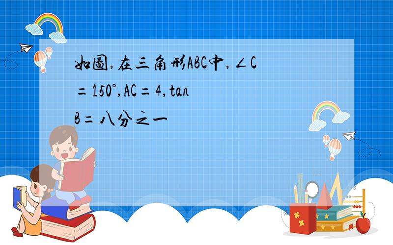 如图,在三角形ABC中,∠C=150°,AC=4,tanB=八分之一