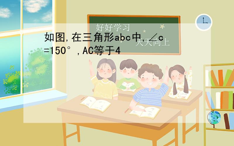 如图,在三角形abc中,∠c=150°,AC等于4