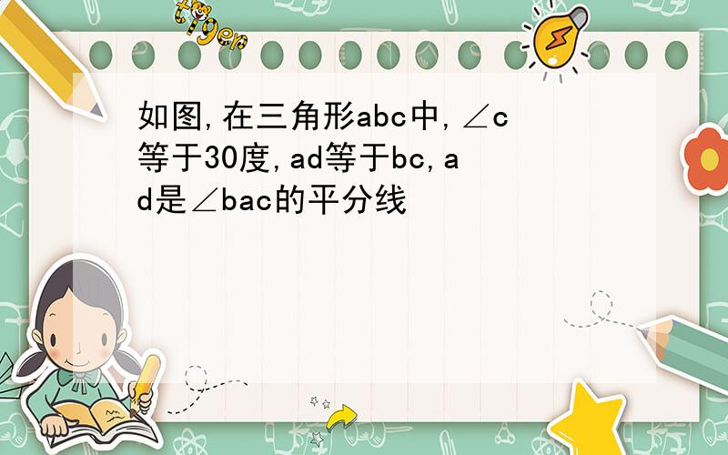 如图,在三角形abc中,∠c等于30度,ad等于bc,ad是∠bac的平分线