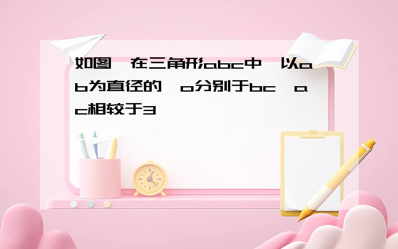 如图,在三角形abc中,以ab为直径的○o分别于bc,ac相较于3