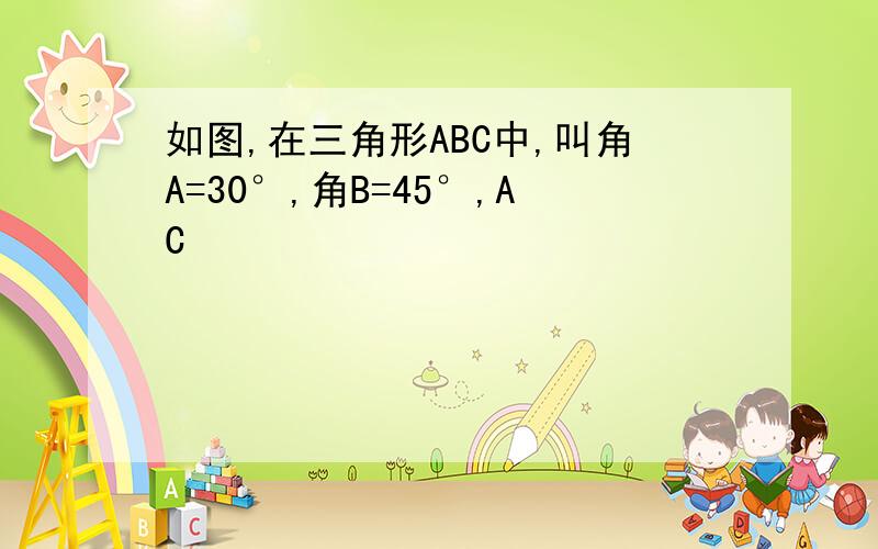 如图,在三角形ABC中,叫角A=30°,角B=45°,AC