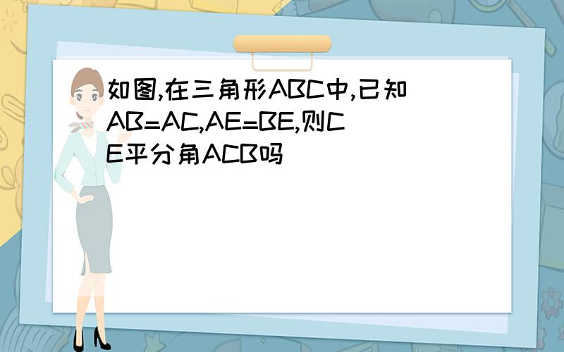 如图,在三角形ABC中,已知AB=AC,AE=BE,则CE平分角ACB吗