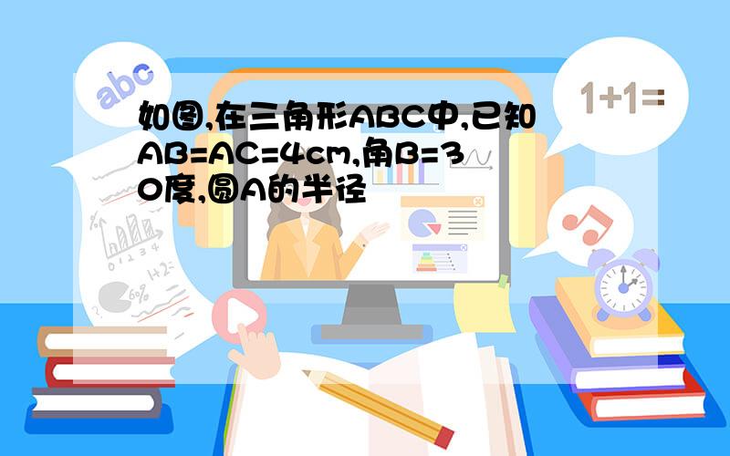 如图,在三角形ABC中,已知AB=AC=4cm,角B=30度,圆A的半径