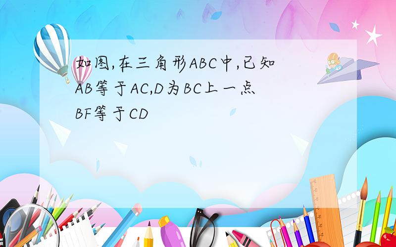 如图,在三角形ABC中,已知AB等于AC,D为BC上一点BF等于CD