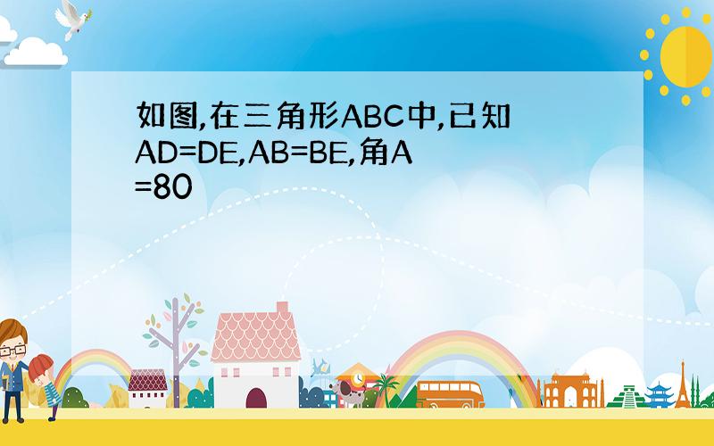 如图,在三角形ABC中,已知AD=DE,AB=BE,角A=80