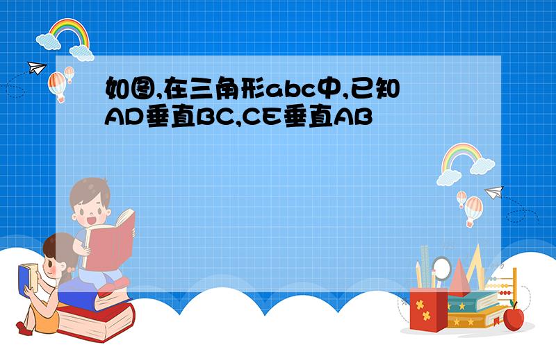 如图,在三角形abc中,已知AD垂直BC,CE垂直AB