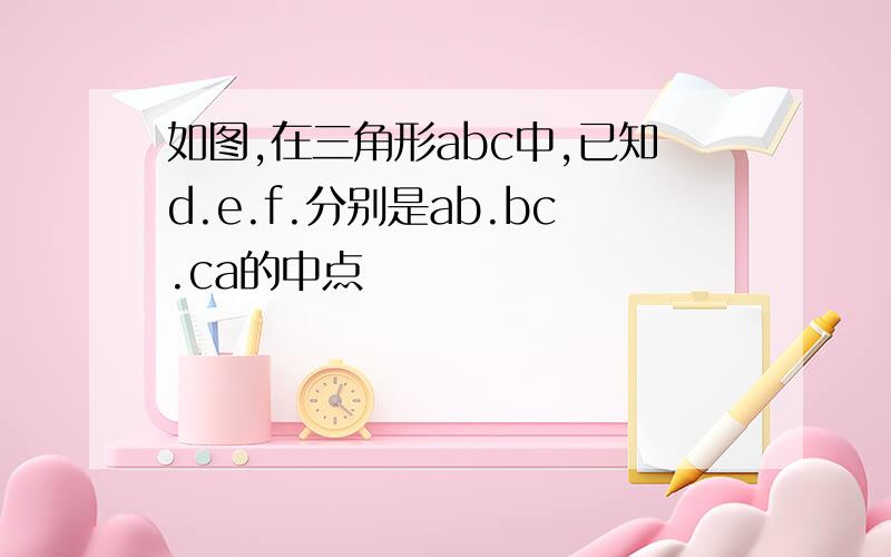 如图,在三角形abc中,已知d.e.f.分别是ab.bc.ca的中点