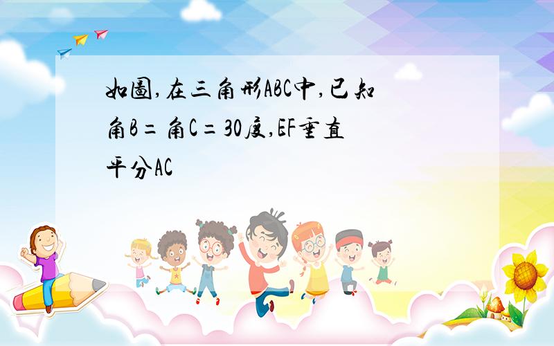 如图,在三角形ABC中,已知角B=角C=30度,EF垂直平分AC