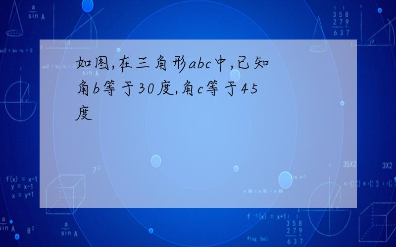 如图,在三角形abc中,已知角b等于30度,角c等于45度