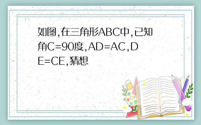 如图,在三角形ABC中,已知角C=90度,AD=AC,DE=CE,猜想