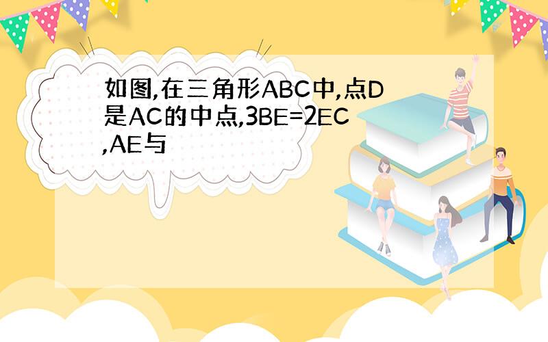 如图,在三角形ABC中,点D是AC的中点,3BE=2EC,AE与