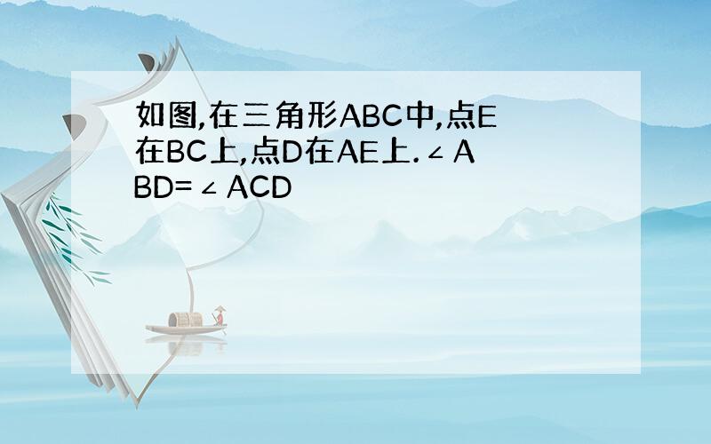 如图,在三角形ABC中,点E在BC上,点D在AE上.∠ABD=∠ACD