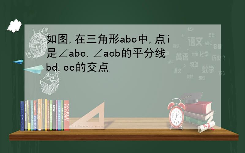 如图,在三角形abc中,点i是∠abc.∠acb的平分线bd.ce的交点