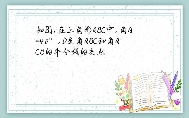 如图,在三角形ABC中,角A=40°,D是角ABC和角ACB的平分线的交点