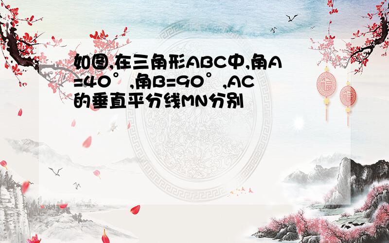 如图,在三角形ABC中,角A=40°,角B=90°,AC的垂直平分线MN分别