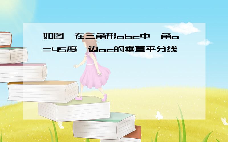 如图,在三角形abc中,角a=45度,边ac的垂直平分线