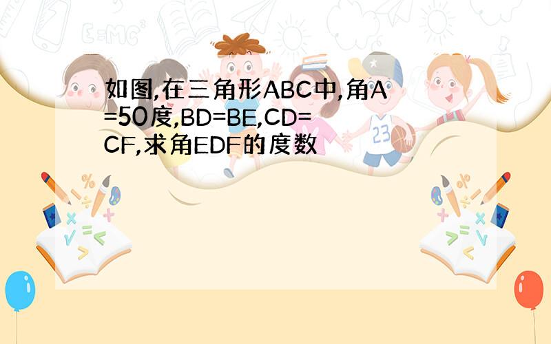 如图,在三角形ABC中,角A=50度,BD=BE,CD=CF,求角EDF的度数