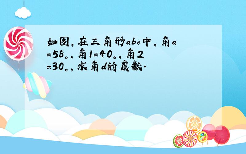 如图,在三角形abc中,角a=58°,角1=40°,角2=30°,求角d的度数.