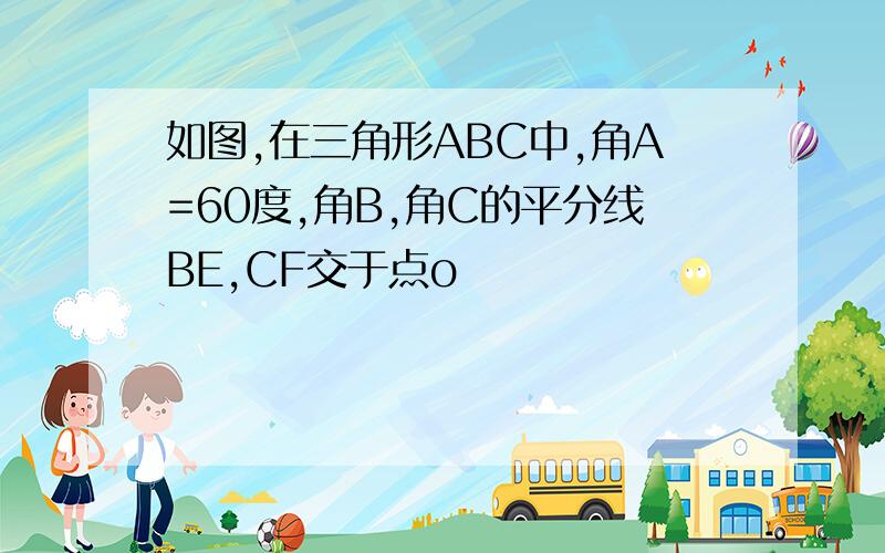 如图,在三角形ABC中,角A=60度,角B,角C的平分线BE,CF交于点o