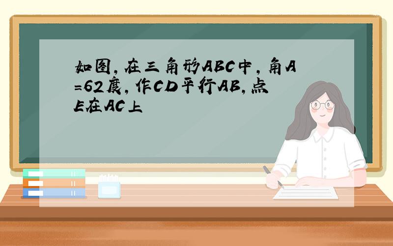 如图,在三角形ABC中,角A=62度,作CD平行AB,点E在AC上