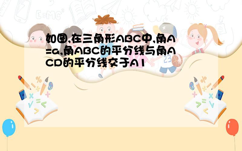 如图,在三角形ABC中,角A=a,角ABC的平分线与角ACD的平分线交于A1