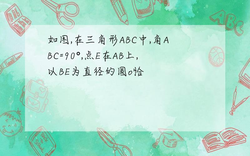 如图,在三角形ABC中,角ABC=90°,点E在AB上,以BE为直径的圆o恰