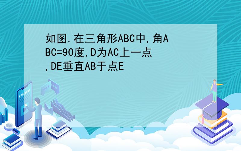 如图,在三角形ABC中,角ABC=90度,D为AC上一点,DE垂直AB于点E