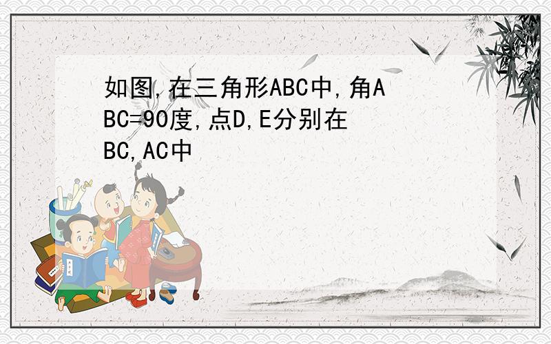 如图,在三角形ABC中,角ABC=90度,点D,E分别在BC,AC中