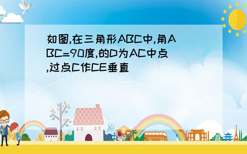 如图,在三角形ABC中,角ABC=90度,的D为AC中点,过点C作CE垂直