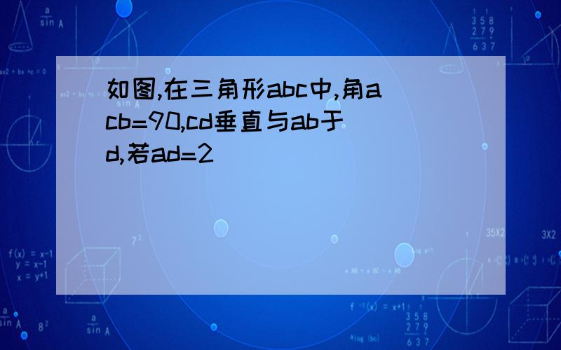 如图,在三角形abc中,角acb=90,cd垂直与ab于d,若ad=2