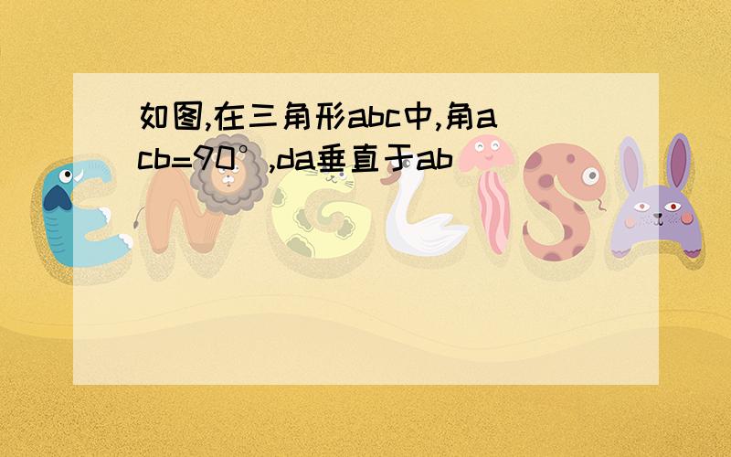 如图,在三角形abc中,角acb=90°,da垂直于ab