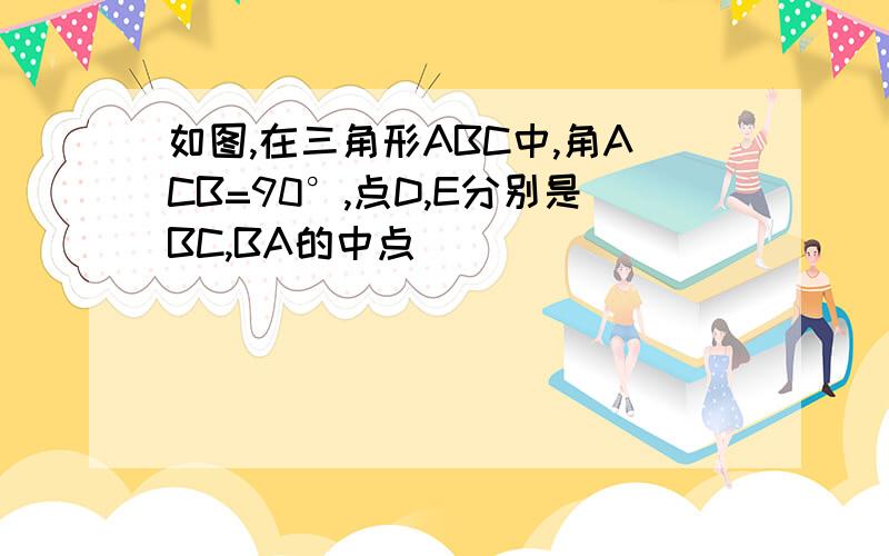 如图,在三角形ABC中,角ACB=90°,点D,E分别是BC,BA的中点