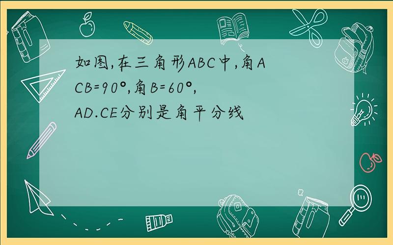 如图,在三角形ABC中,角ACB=90°,角B=60°,AD.CE分别是角平分线