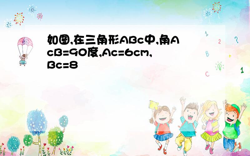 如图,在三角形ABc中,角AcB=90度,Ac=6cm,Bc=8