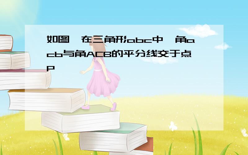 如图,在三角形abc中,角acb与角ACB的平分线交于点P