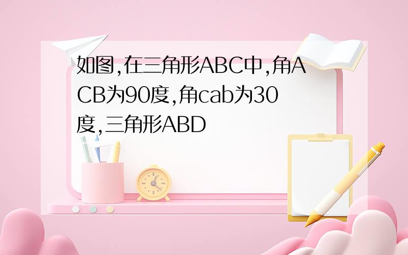 如图,在三角形ABC中,角ACB为90度,角cab为30度,三角形ABD