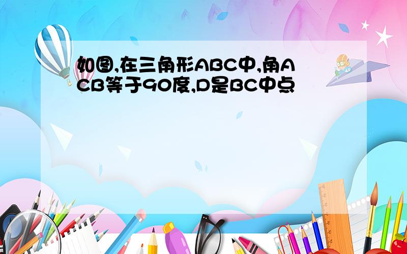 如图,在三角形ABC中,角ACB等于90度,D是BC中点