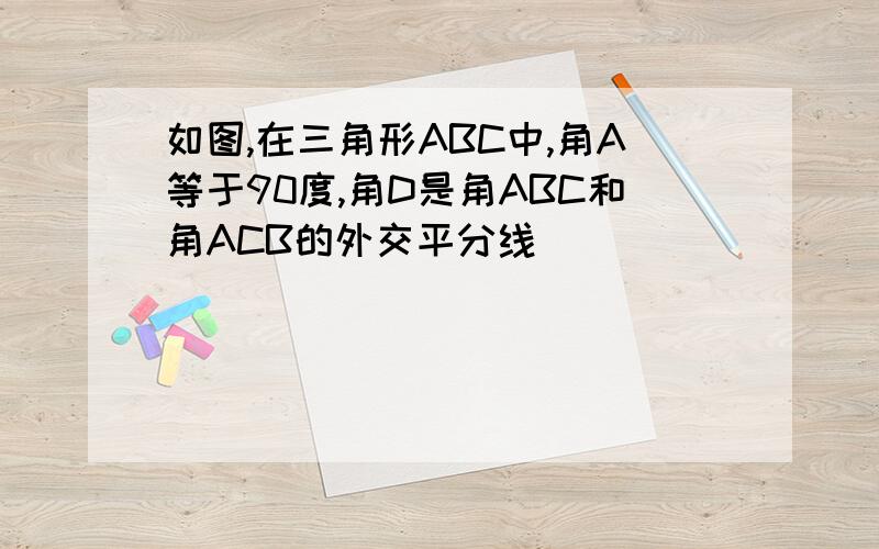 如图,在三角形ABC中,角A等于90度,角D是角ABC和角ACB的外交平分线