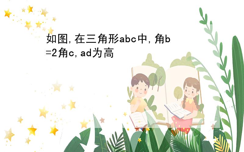 如图,在三角形abc中,角b=2角c,ad为高