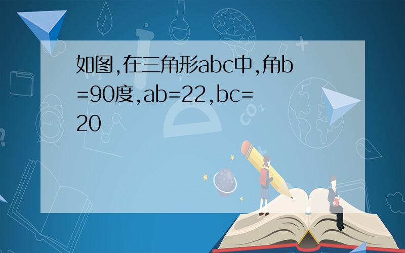 如图,在三角形abc中,角b=90度,ab=22,bc=20