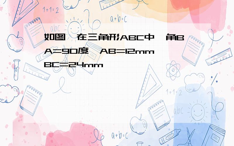 如图,在三角形ABC中,角BA=90度,AB=12mm,BC=24mm