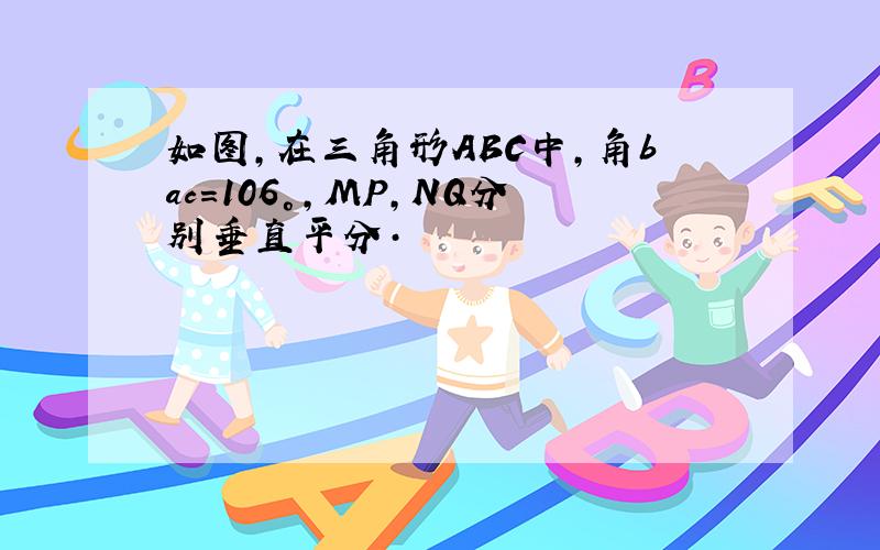 如图,在三角形ABC中,角bac=106°,MP,NQ分别垂直平分·