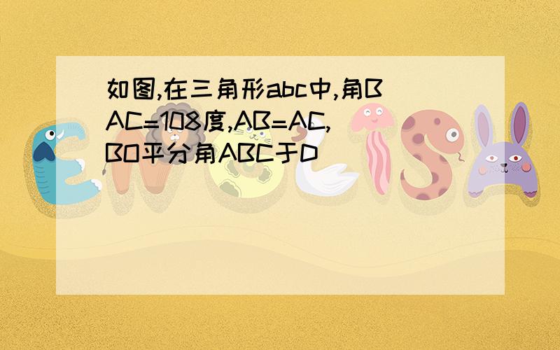 如图,在三角形abc中,角BAC=108度,AB=AC,BO平分角ABC于D