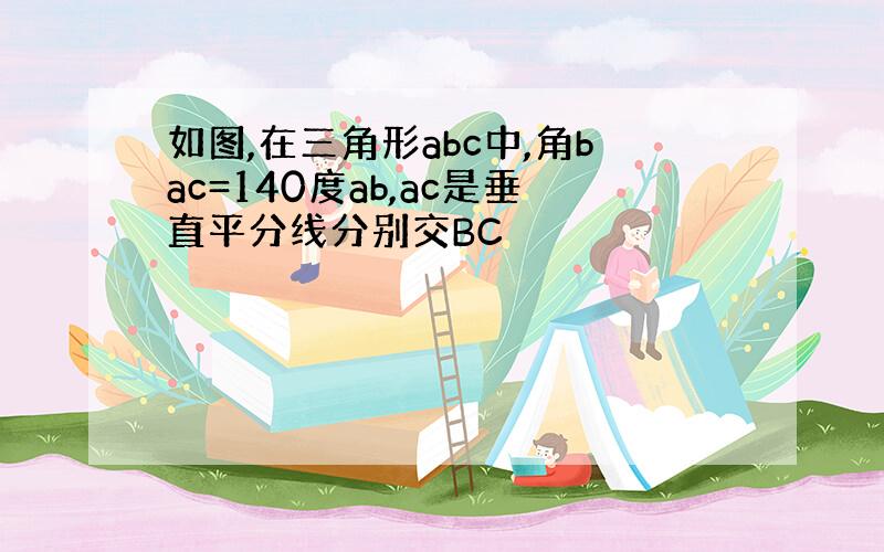 如图,在三角形abc中,角bac=140度ab,ac是垂直平分线分别交BC