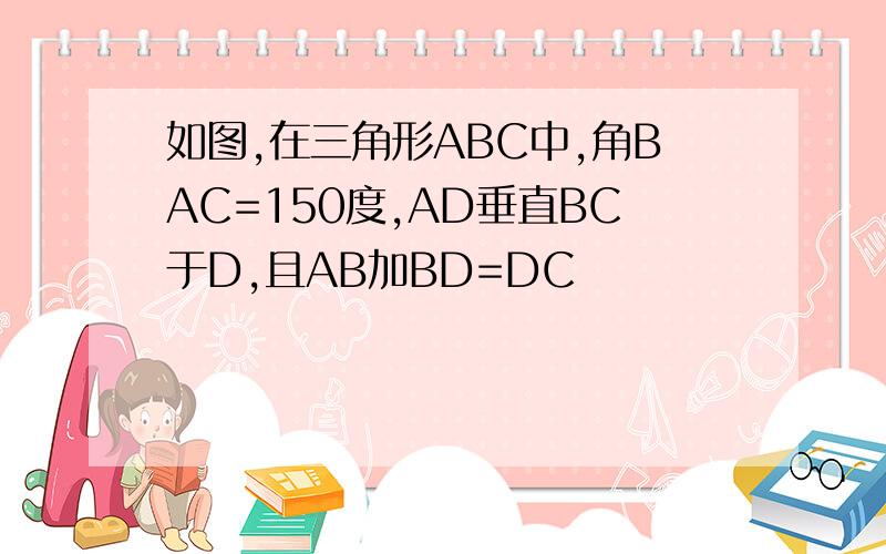 如图,在三角形ABC中,角BAC=150度,AD垂直BC于D,且AB加BD=DC