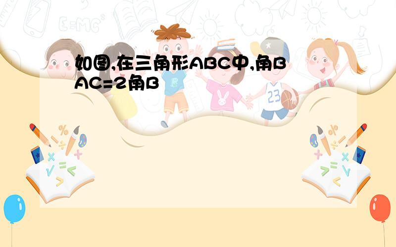 如图,在三角形ABC中,角BAC=2角B