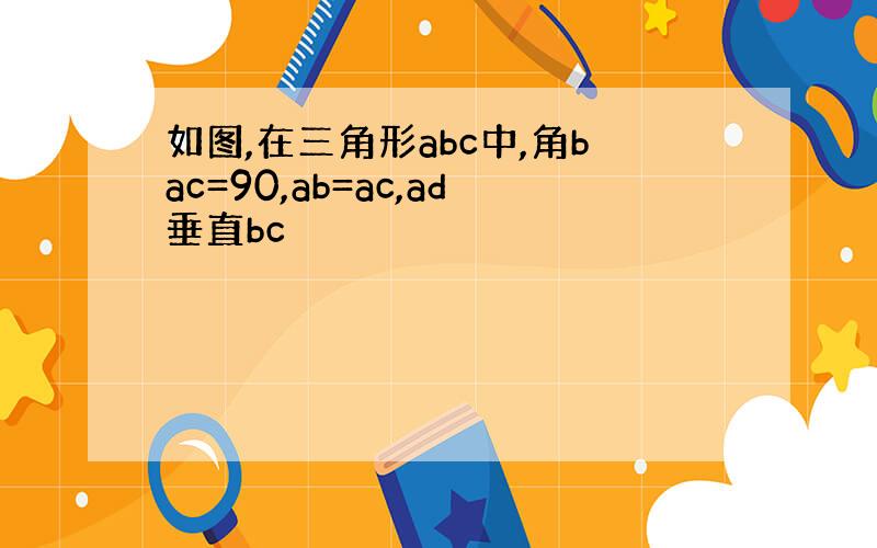 如图,在三角形abc中,角bac=90,ab=ac,ad垂直bc